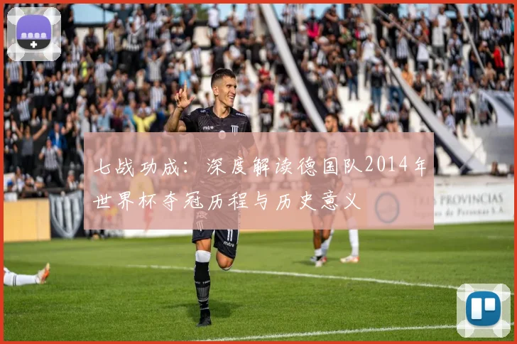 七战功成：深度解读德国队2014年世界杯夺冠历程与历史意义