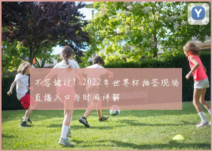 不容错过！2022年世界杯抽签现场直播入口与时间详解