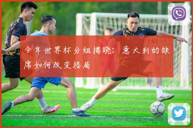 今年世界杯分组揭晓：意大利的缺席如何改变格局