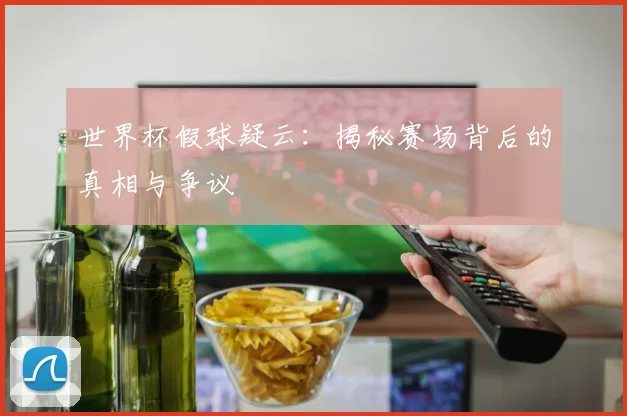 世界杯假球疑云：揭秘赛场背后的真相与争议