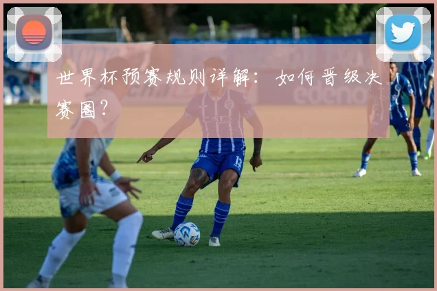 世界杯预赛规则详解:如何晋级决赛圈?