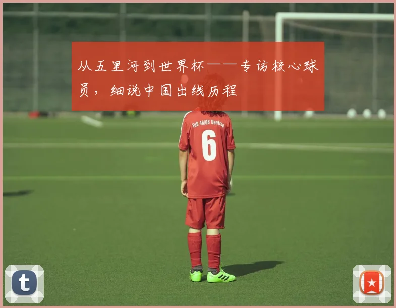 从五里河到世界杯——专访核心球员，细说中国出线历程