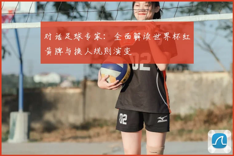 对话足球专家：全面解读世界杯红黄牌与换人规则演变