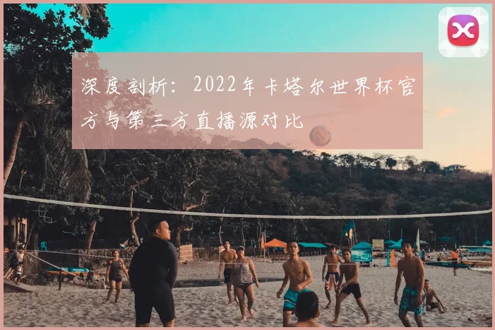 深度剖析：2022年卡塔尔世界杯官方与第三方直播源对比