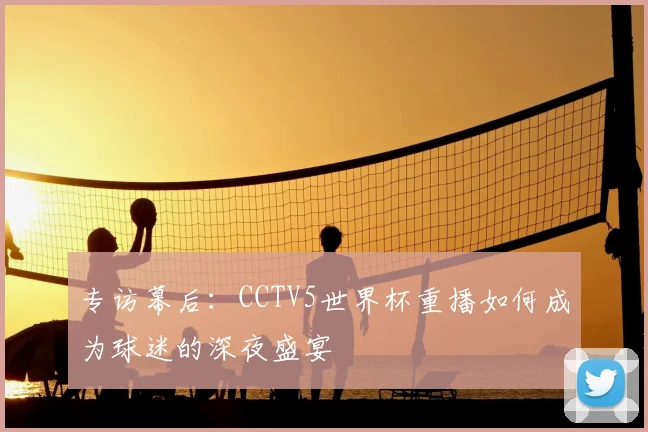 专访幕后：CCTV5世界杯重播如何成为球迷的深夜盛宴
