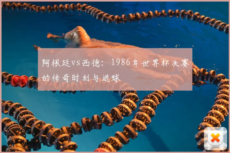 阿根廷vs西德：1986年世界杯决赛的传奇时刻与进球