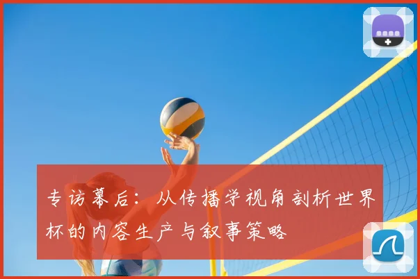 专访幕后：从传播学视角剖析世界杯的内容生产与叙事策略