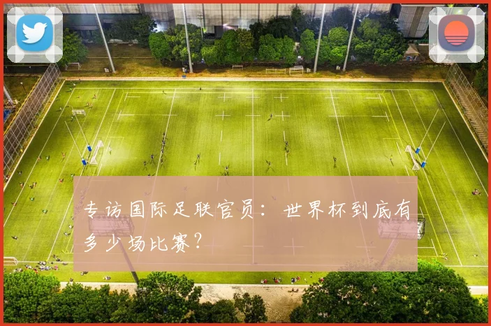 专访国际足联官员:世界杯到底有多少场比赛?