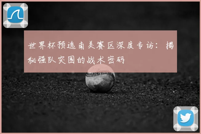 世界杯预选南美赛区深度专访：揭秘强队突围的战术密码