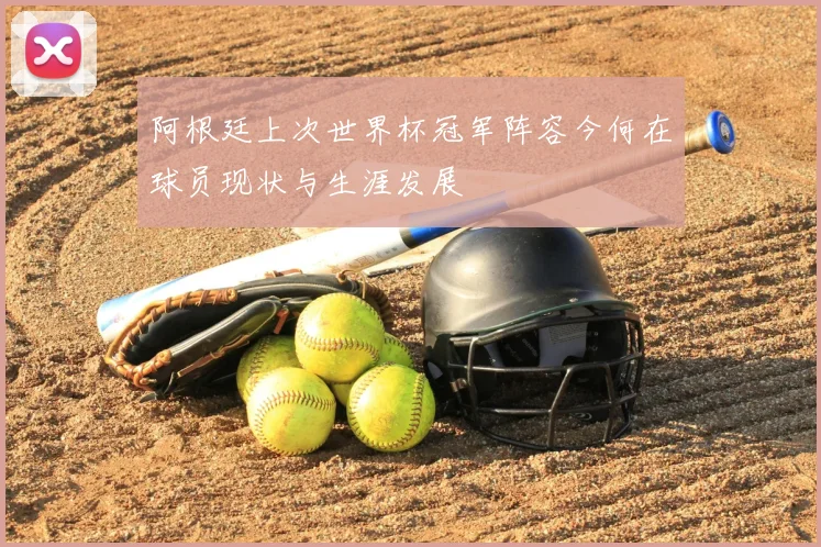 阿根廷上次世界杯冠军阵容今何在球员现状与生涯发展