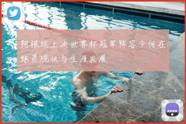 阿根廷上次世界杯冠军阵容今何在球员现状与生涯发展