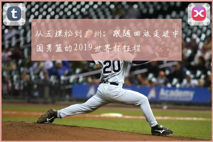 从五棵松到广州:跟随回放走进中国男篮的2019世界杯征程