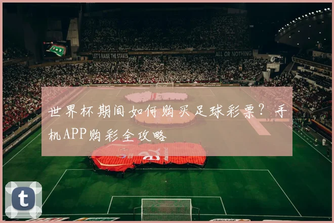 世界杯期间如何购买足球彩票？手机APP购彩全攻略