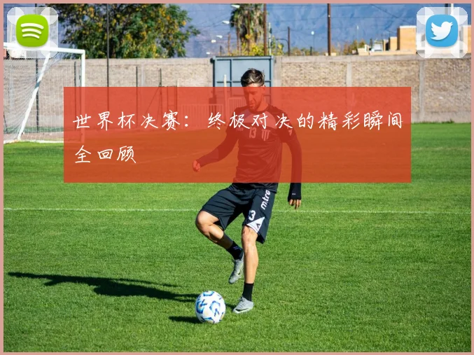 世界杯决赛：终极对决的精彩瞬间全回顾