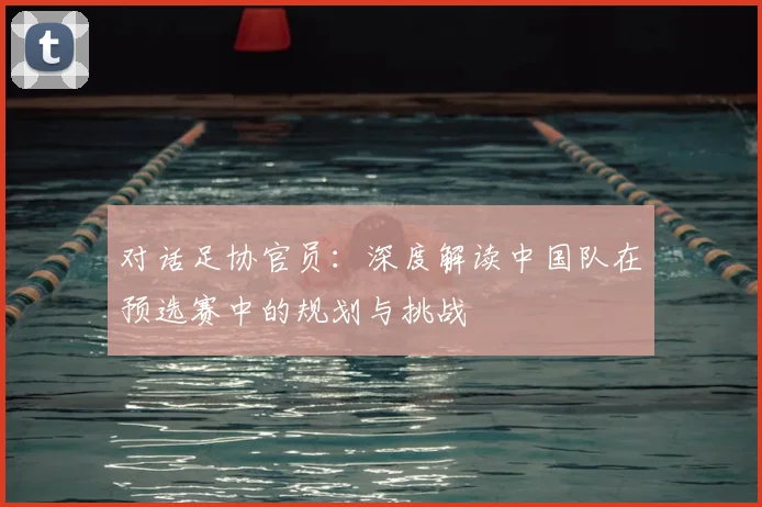 对话足协官员：深度解读中国队在预选赛中的规划与挑战