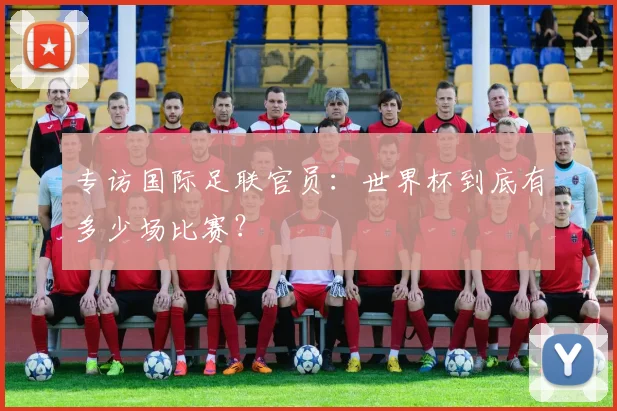 专访国际足联官员:世界杯到底有多少场比赛?