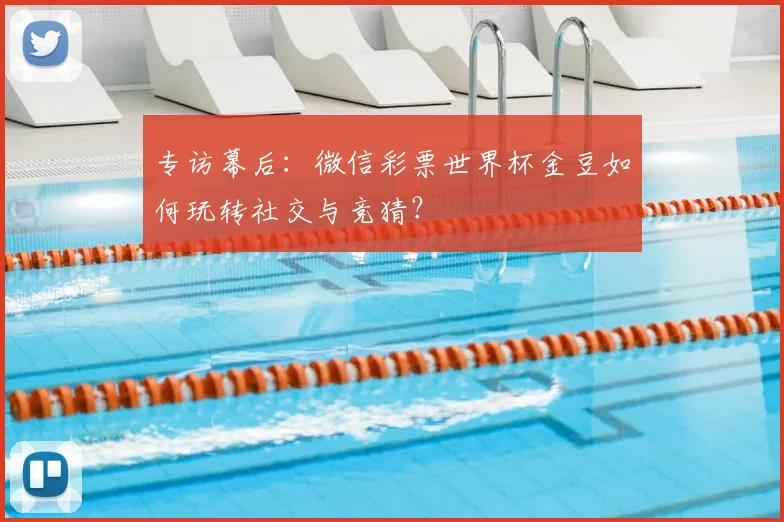 专访幕后:微信彩票世界杯金豆如何玩转社交与竞猜?