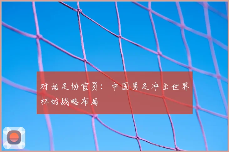 对话足协官员：中国男足冲击世界杯的战略布局