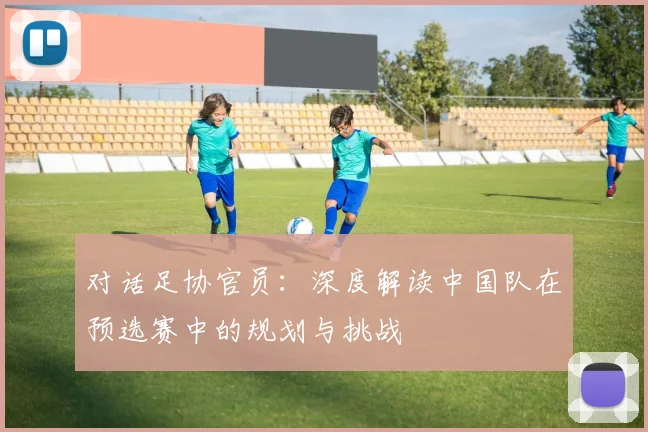 对话足协官员：深度解读中国队在预选赛中的规划与挑战