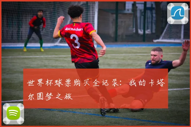 世界杯球票购买全记录：我的卡塔尔圆梦之旅