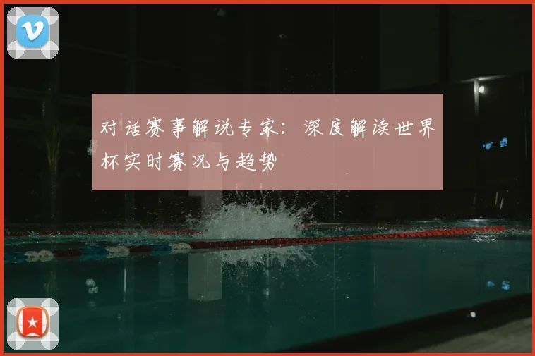 对话赛事解说专家：深度解读世界杯实时赛况与趋势