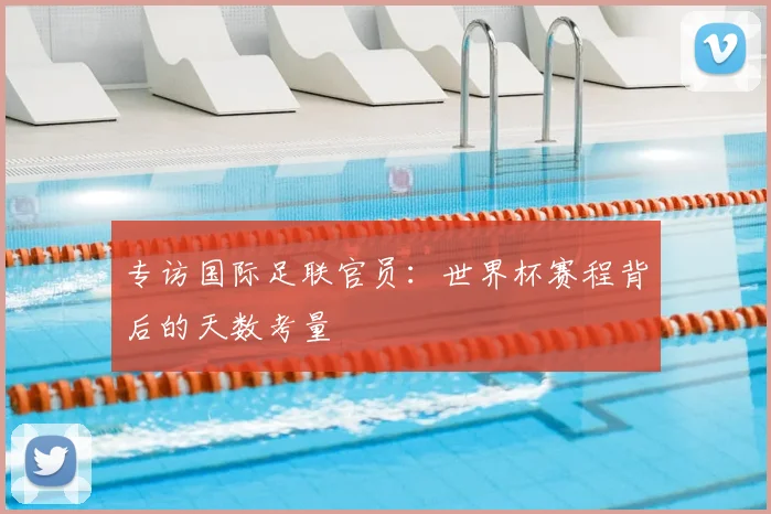 专访国际足联官员:世界杯赛程背后的天数考量