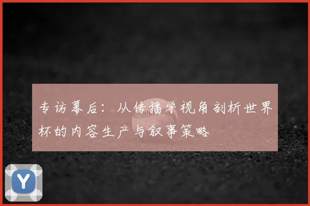 专访幕后：从传播学视角剖析世界杯的内容生产与叙事策略