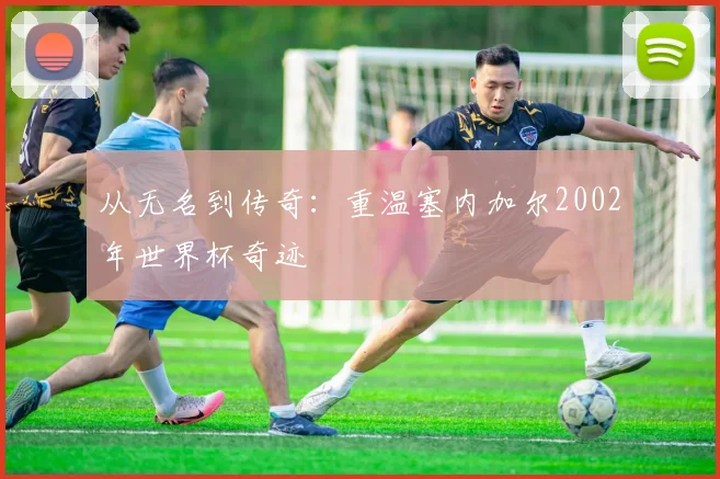 从无名到传奇:重温塞内加尔2002年世界杯奇迹