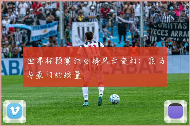 世界杯预赛积分榜风云变幻:黑马与豪门的较量