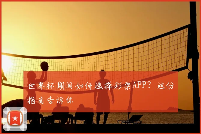 世界杯期间如何选择彩票APP?这份指南告诉你