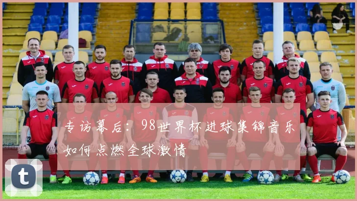 专访幕后:98世界杯进球集锦音乐如何点燃全球激情