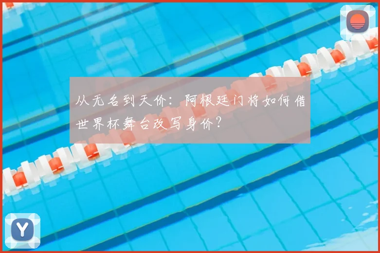从无名到天价:阿根廷门将如何借世界杯舞台改写身价?
