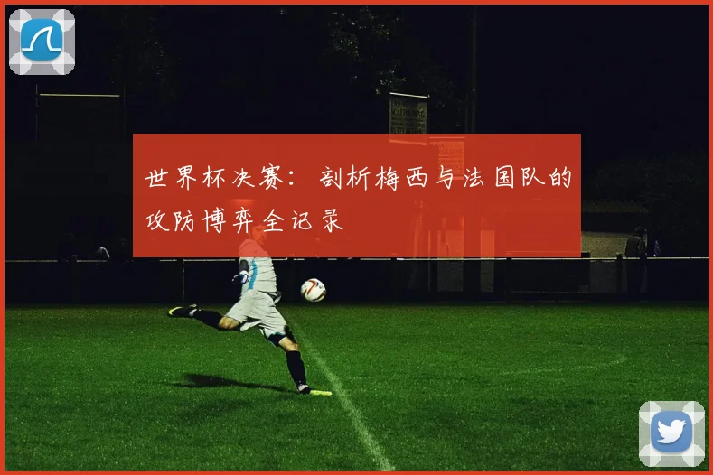 世界杯决赛:剖析梅西与法国队的攻防博弈全记录