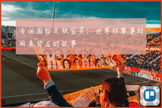 专访国际足联官员:世界杯赛事时间表背后的故事