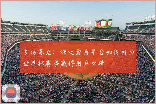 专访幕后:咪咕爱看平台如何借力世界杯赛事赢得用户口碑