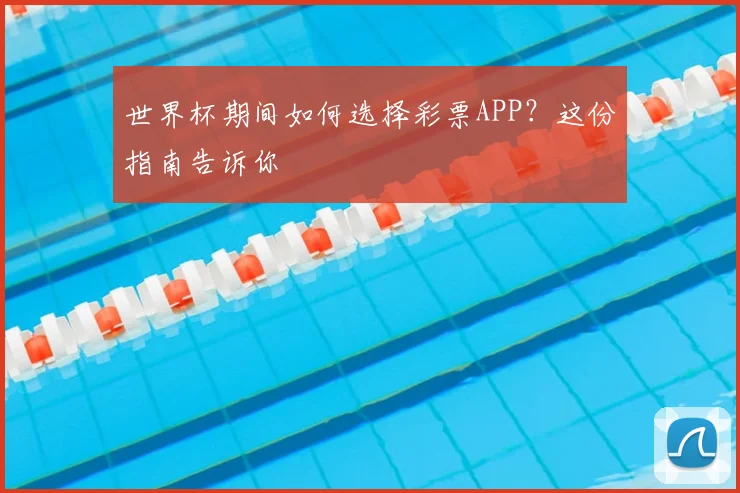 世界杯期间如何选择彩票APP?这份指南告诉你