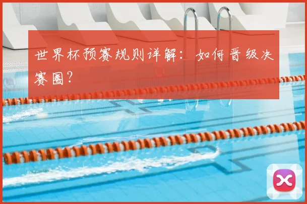 世界杯预赛规则详解:如何晋级决赛圈?