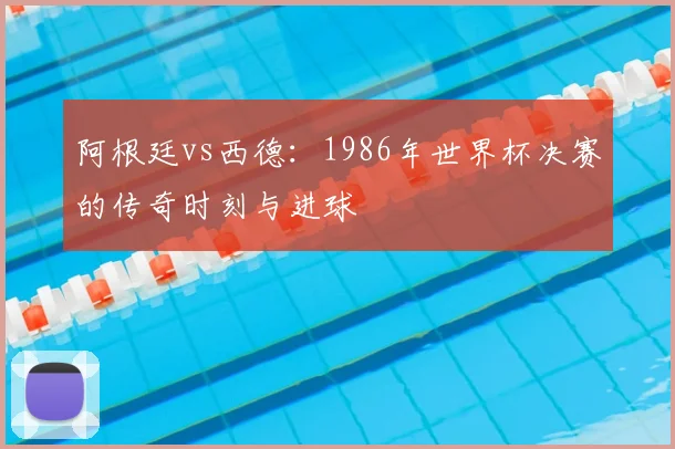 阿根廷vs西德：1986年世界杯决赛的传奇时刻与进球