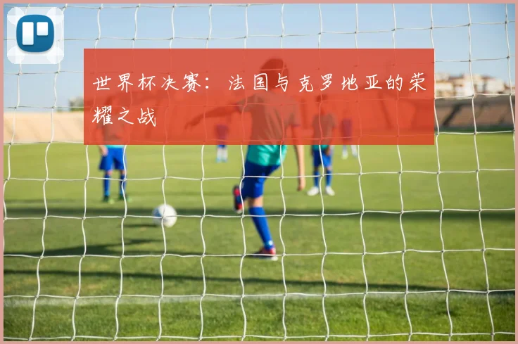 世界杯决赛:法国与克罗地亚的荣耀之战