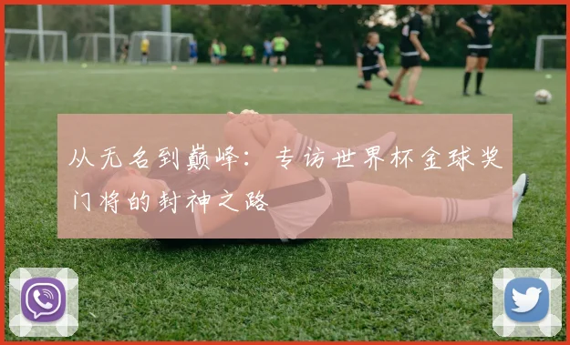 从无名到巅峰:专访世界杯金球奖门将的封神之路