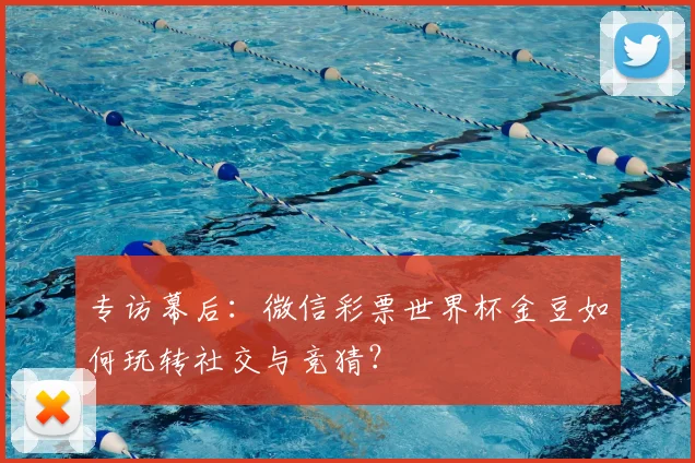 专访幕后:微信彩票世界杯金豆如何玩转社交与竞猜?