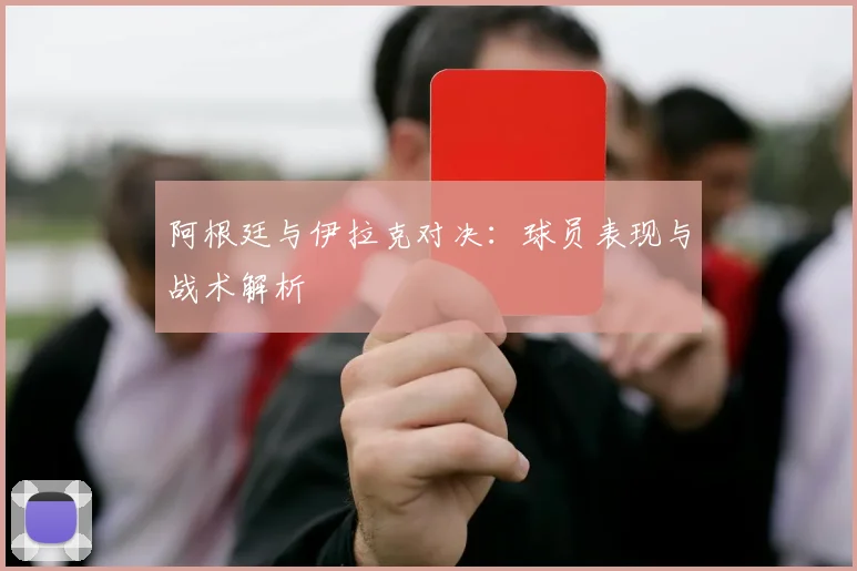 阿根廷与伊拉克对决：球员表现与战术解析