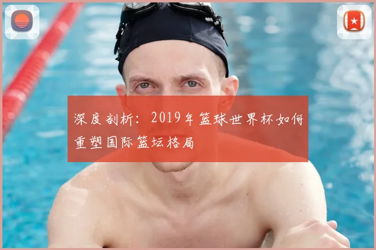深度剖析：2019年篮球世界杯如何重塑国际篮坛格局
