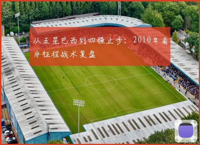 从五星巴西到四强止步:2010年南非征程战术复盘