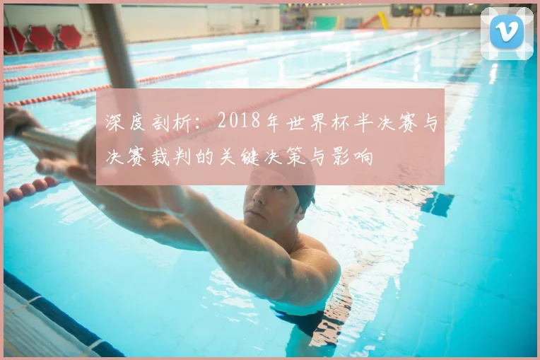 深度剖析：2018年世界杯半决赛与决赛裁判的关键决策与影响