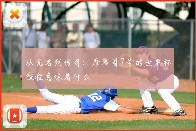 从无名到传奇:摩洛哥7号的世界杯征程意味着什么