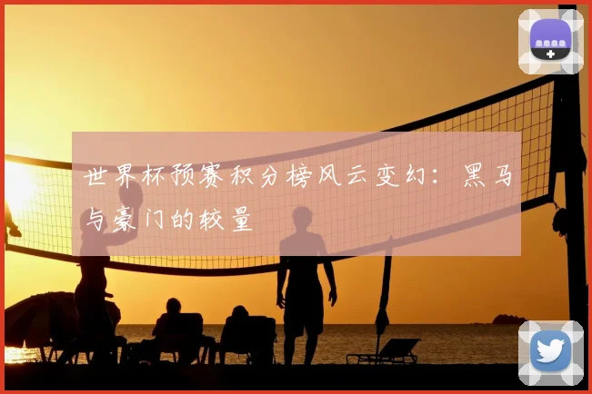 世界杯预赛积分榜风云变幻:黑马与豪门的较量