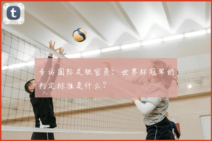 专访国际足联官员:世界杯冠军的判定标准是什么?