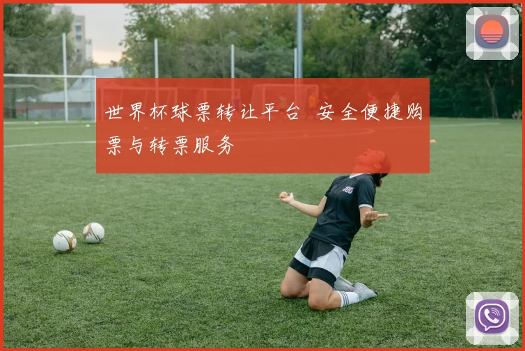 世界杯球票转让平台 安全便捷购票与转票服务
