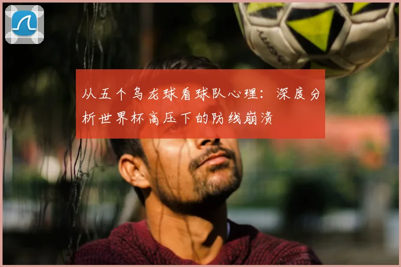 从五个乌龙球看球队心理：深度分析世界杯高压下的防线崩溃